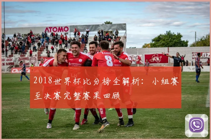 2018世界杯比分榜全解析：小组赛至决赛完整赛果回顾