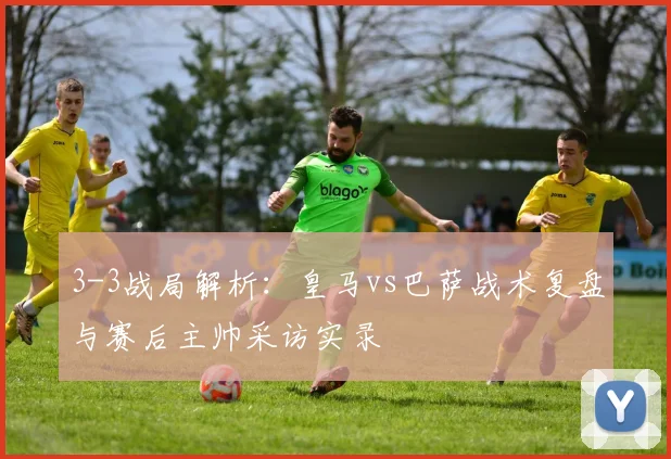 3-3战局解析：皇马vs巴萨战术复盘与赛后主帅采访实录