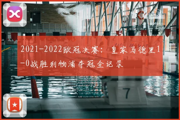 2021-2022欧冠决赛：皇家马德里1-0战胜利物浦夺冠全记录