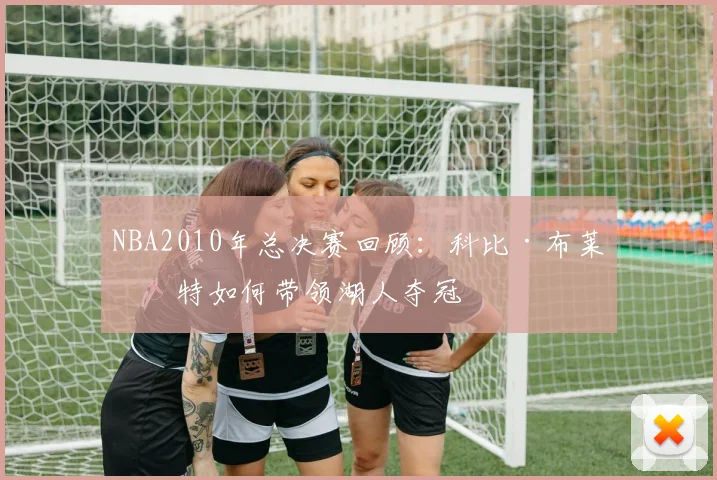 NBA2010年总决赛回顾：科比·布莱恩特如何带领湖人夺冠