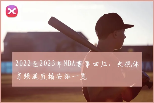 2022至2023年NBA赛事回归，央视体育频道直播安排一览