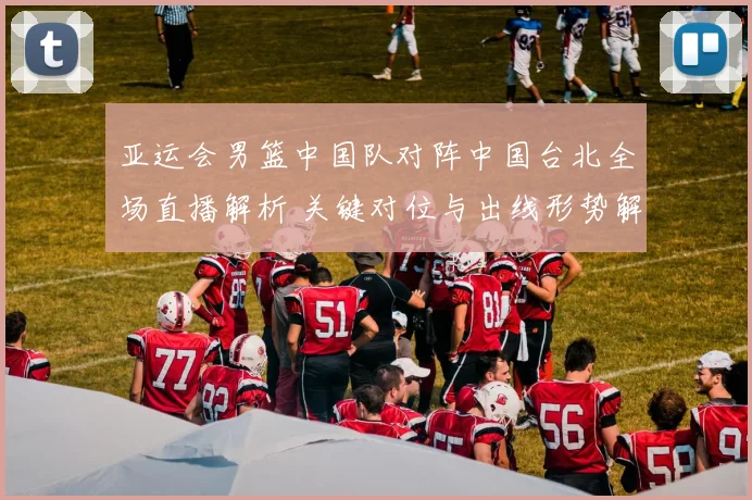 亚运会男篮中国队对阵中国台北全场直播解析 关键对位与出线形势解读