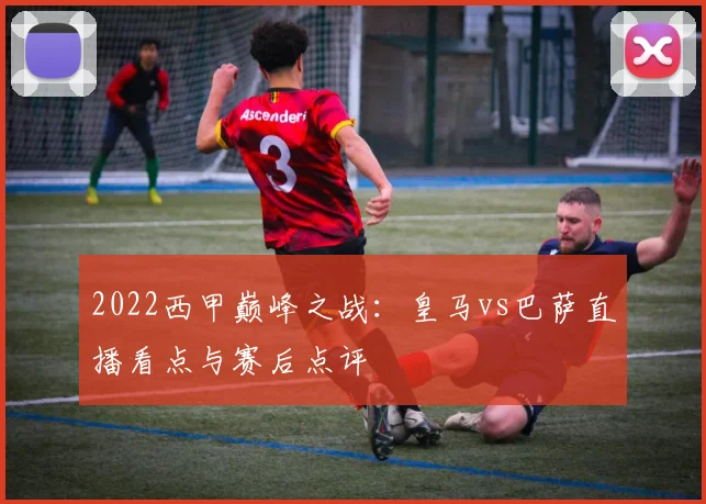 2022西甲巅峰之战：皇马vs巴萨直播看点与赛后点评