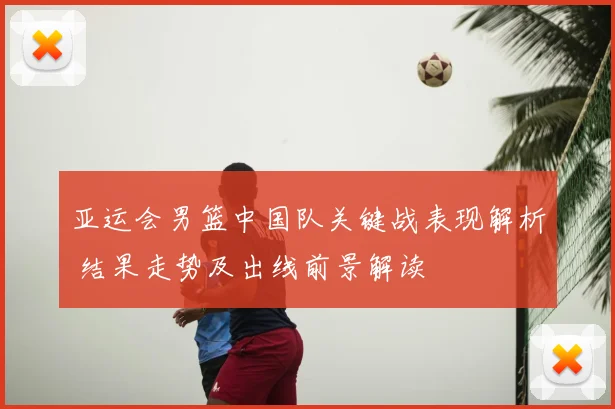 亚运会男篮中国队关键战表现解析 结果走势及出线前景解读