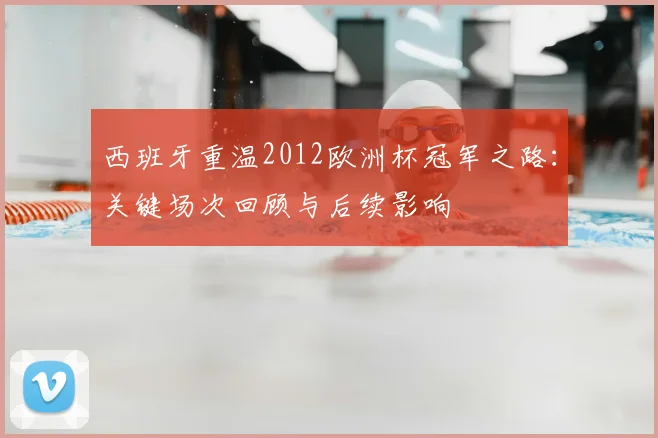 西班牙重温2012欧洲杯冠军之路：关键场次回顾与后续影响