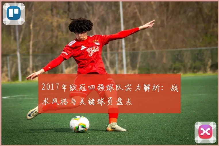 2017年欧冠四强球队实力解析：战术风格与关键球员盘点
