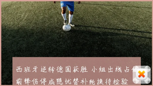 西班牙逆转德国获胜 小组出线占优前锋伤停成隐忧替补轮换待检验