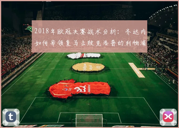 2018年欧冠决赛战术分析：齐达内如何率领皇马击败克洛普的利物浦