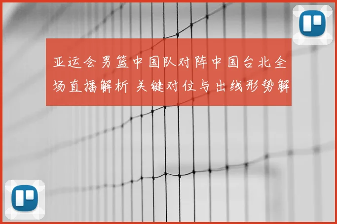 亚运会男篮中国队对阵中国台北全场直播解析 关键对位与出线形势解读