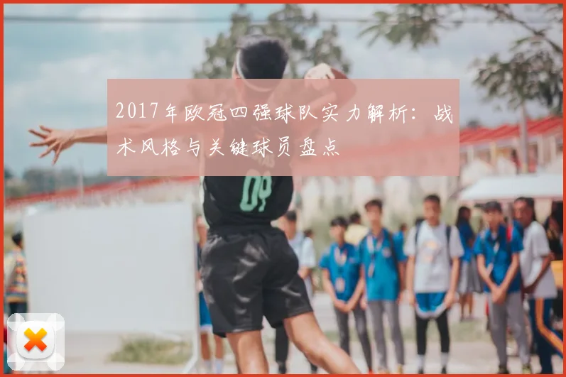 2017年欧冠四强球队实力解析：战术风格与关键球员盘点