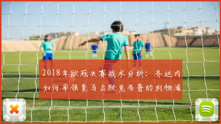 2018年欧冠决赛战术分析：齐达内如何率领皇马击败克洛普的利物浦