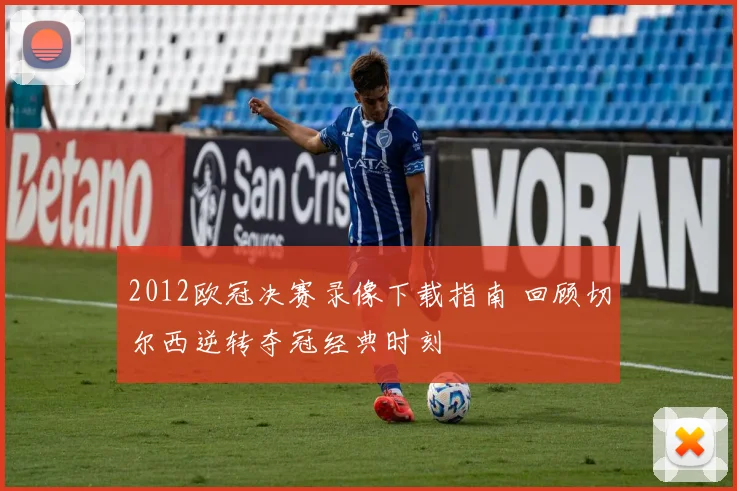 2012欧冠决赛录像下载指南 回顾切尔西逆转夺冠经典时刻