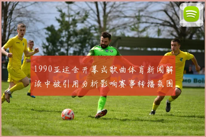 1990亚运会开幕式歌曲体育新闻解读中被引用分析影响赛事转播氛围与文化认同