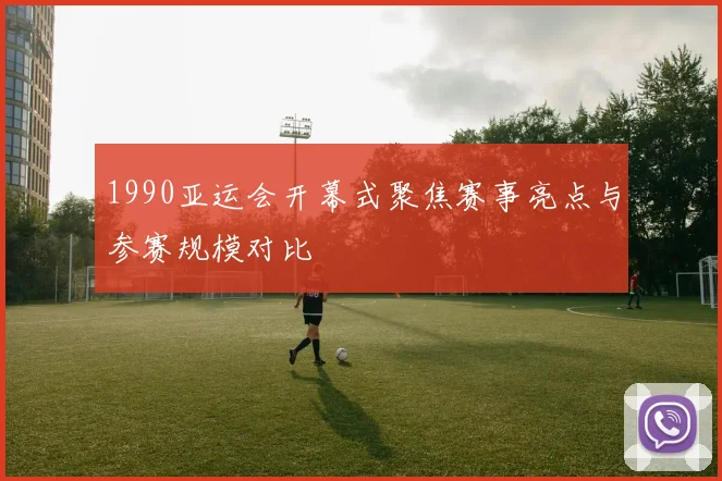 1990亚运会开幕式聚焦赛事亮点与参赛规模对比